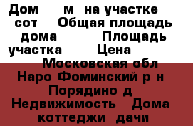 Дом 135 м² на участке 8.5 сот. › Общая площадь дома ­ 135 › Площадь участка ­ 9 › Цена ­ 2 600 000 - Московская обл., Наро-Фоминский р-н, Порядино д. Недвижимость » Дома, коттеджи, дачи продажа   . Московская обл.